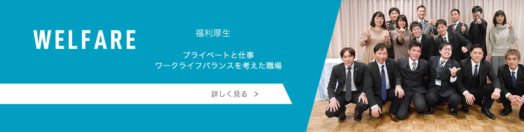 WELFARE 福利厚生 プライベートと仕事 ワークライフバランスを考えた職場 詳しく見る
